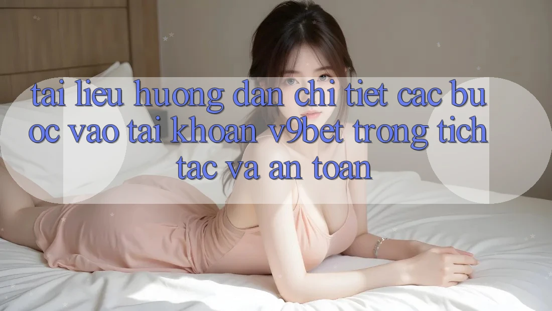 Tài liệu hướng dẫn Chi Tiết Các Bước Vào tài khoản V9bet Trong tích tắc và An Toàn
