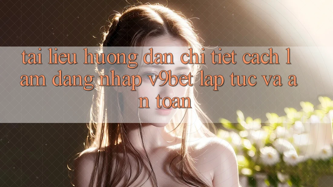Tài liệu hướng dẫn Chi Tiết Cách làm Đăng Nhập V9bet Lập tức và An Toàn