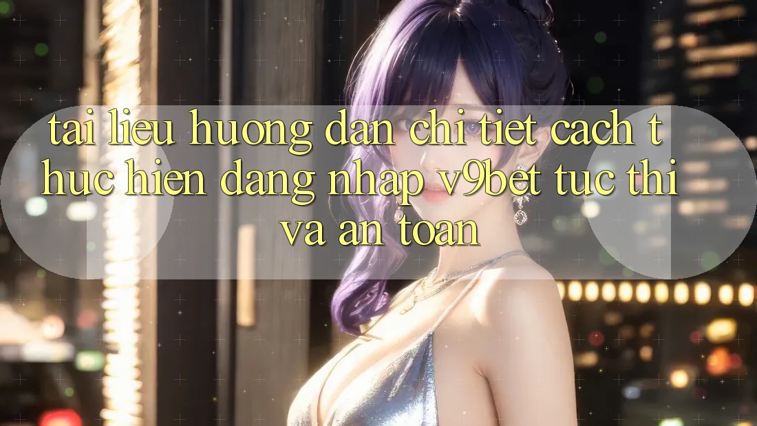 Tài liệu hướng dẫn Chi Tiết Cách thực hiện Đăng Nhập V9bet Tức thì và An Toàn