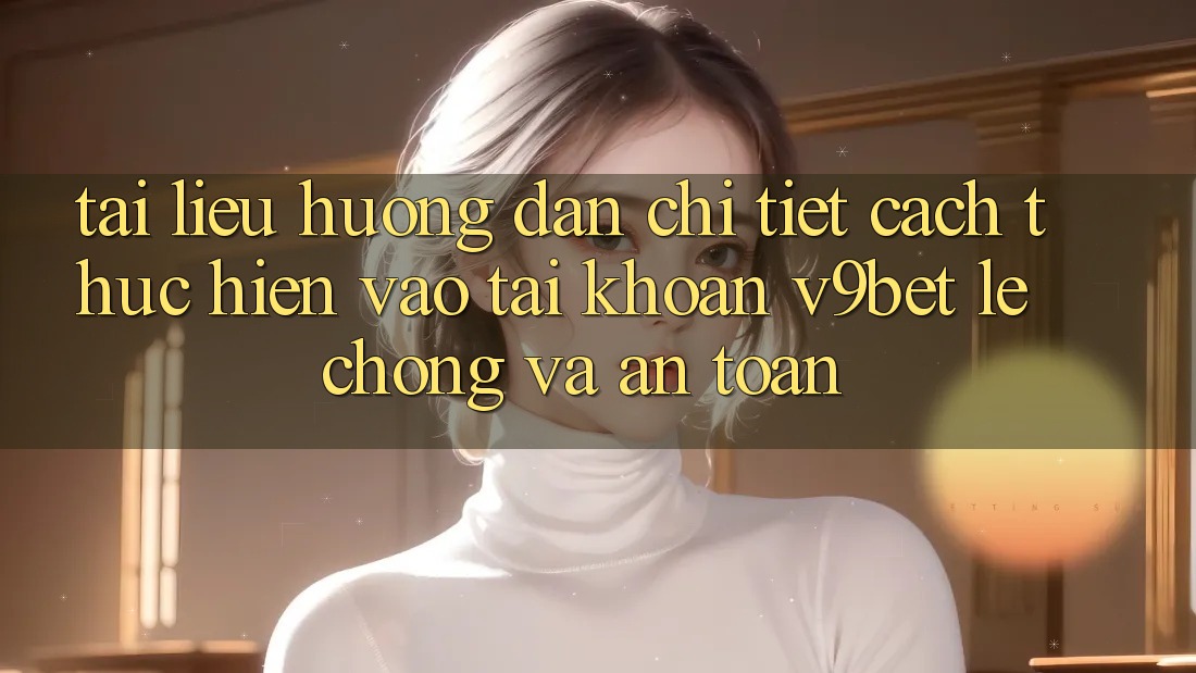 Tài liệu hướng dẫn Chi Tiết Cách thực hiện Vào tài khoản V9bet Lẹ Chóng và An Toàn Tài liệu hướng dẫn Chi Tiết Cách thực hiện Vào tài khoản V9bet Lẹ Chóng và An Toàn