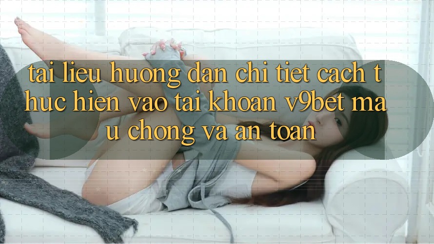 Tài liệu hướng dẫn Chi Tiết Cách thực hiện Vào tài khoản V9bet Mau Chóng và An Toàn