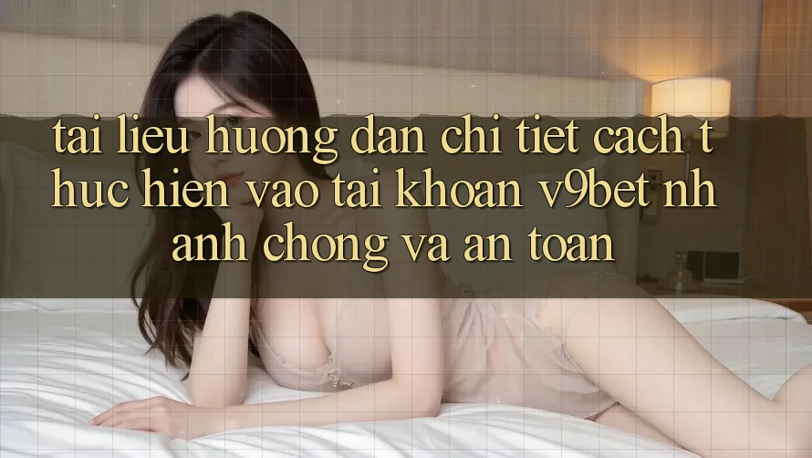 Tài liệu hướng dẫn Chi Tiết Cách thực hiện Vào tài khoản V9bet Nhanh Chóng và An Toàn
