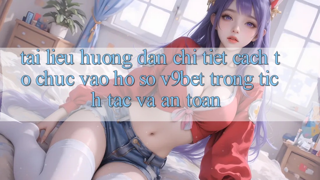 Tài liệu hướng dẫn Chi Tiết Cách tổ chức Vào hồ sơ V9bet Trong tích tắc và An Toàn