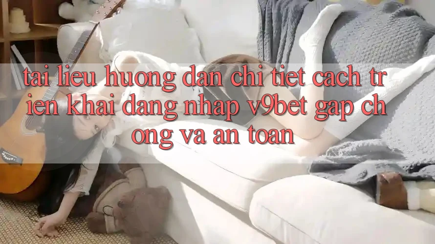 Tài liệu hướng dẫn Chi Tiết Cách triển khai Đăng nhập V9bet Gấp Chóng và An Toàn