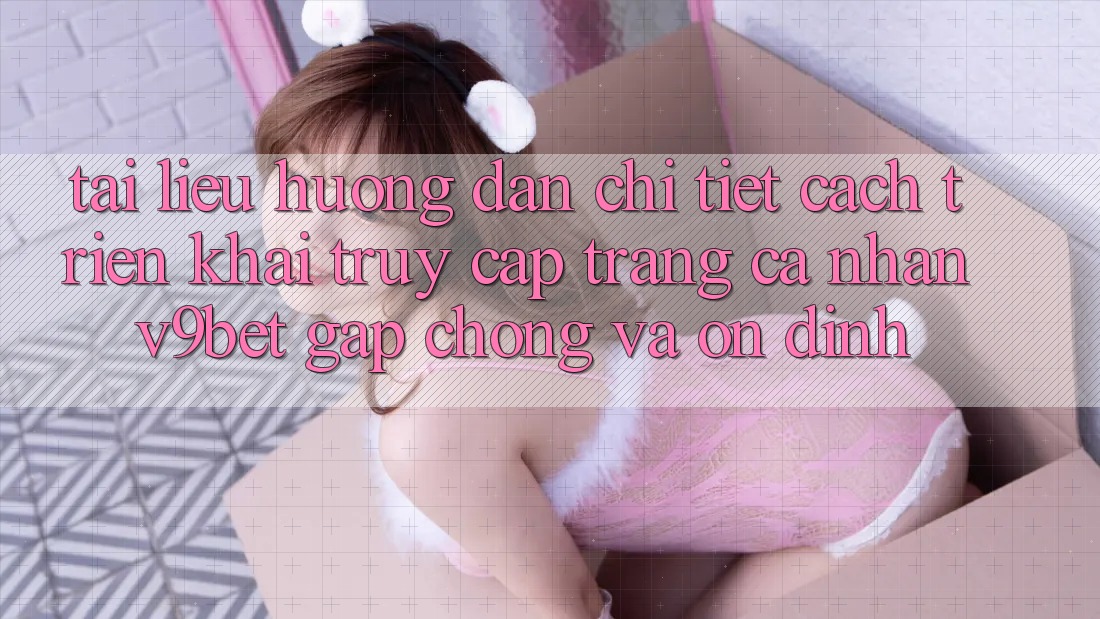 Tài liệu hướng dẫn Chi Tiết Cách triển khai Truy cập trang cá nhân V9bet Gấp Chóng và Ổn định Tài liệu hướng dẫn Chi Tiết Cách triển khai Truy cập trang cá nhân V9bet Gấp Chóng và Ổn định