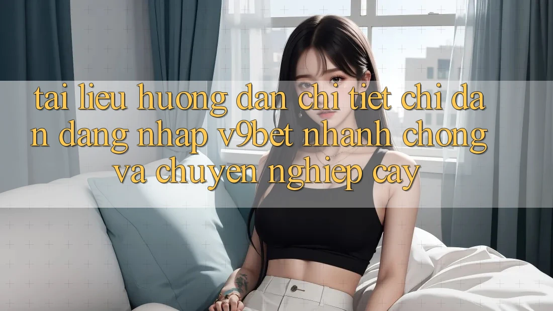Tài liệu hướng dẫn Chi Tiết Chỉ dẫn Đăng Nhập V9bet Nhanh Chóng và Chuyên nghiệp cậy
