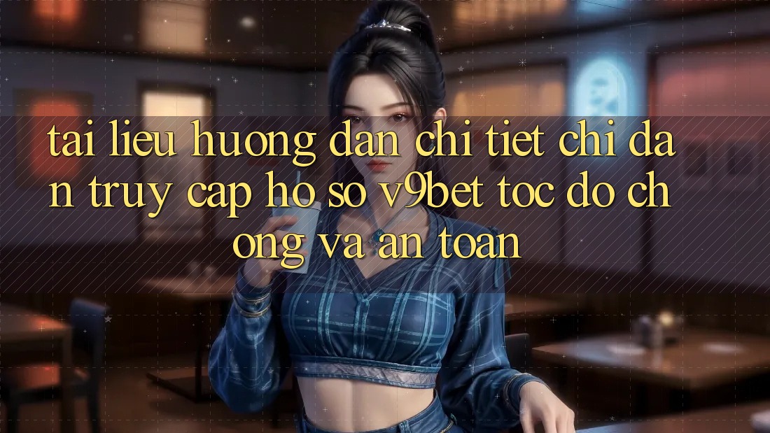 Tài liệu hướng dẫn Chi Tiết Chỉ dẫn Truy cập hồ sơ V9bet Tốc độ Chóng và An Toàn