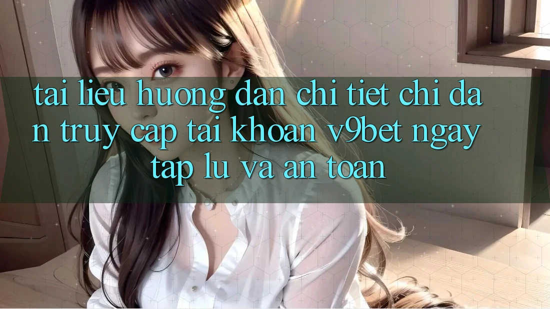 Tài liệu hướng dẫn Chi Tiết Chỉ dẫn Truy cập tài khoản V9bet Ngay tắp lự và An Toàn