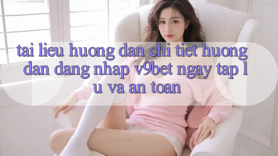 Tài liệu hướng dẫn Chi Tiết Hướng dẫn Đăng Nhập V9bet Ngay tắp lự và An Toàn Tài liệu hướng dẫn Chi Tiết Hướng dẫn Đăng Nhập V9bet Ngay tắp lự và An Toàn