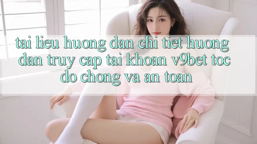 Tài liệu hướng dẫn Chi Tiết Hướng dẫn Truy cập tài khoản V9bet Tốc độ Chóng và An Toàn Tài liệu hướng dẫn Chi Tiết Hướng dẫn Truy cập tài khoản V9bet Tốc độ Chóng và An Toàn