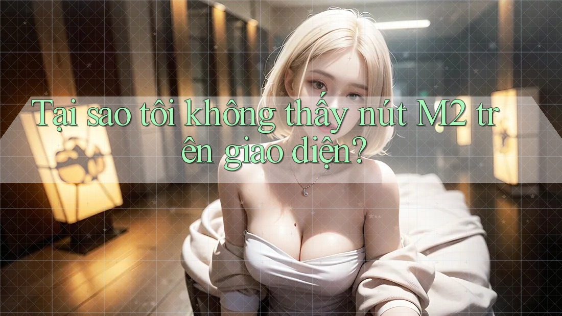 Tại sao tôi không thấy nút M2 trên giao diện?