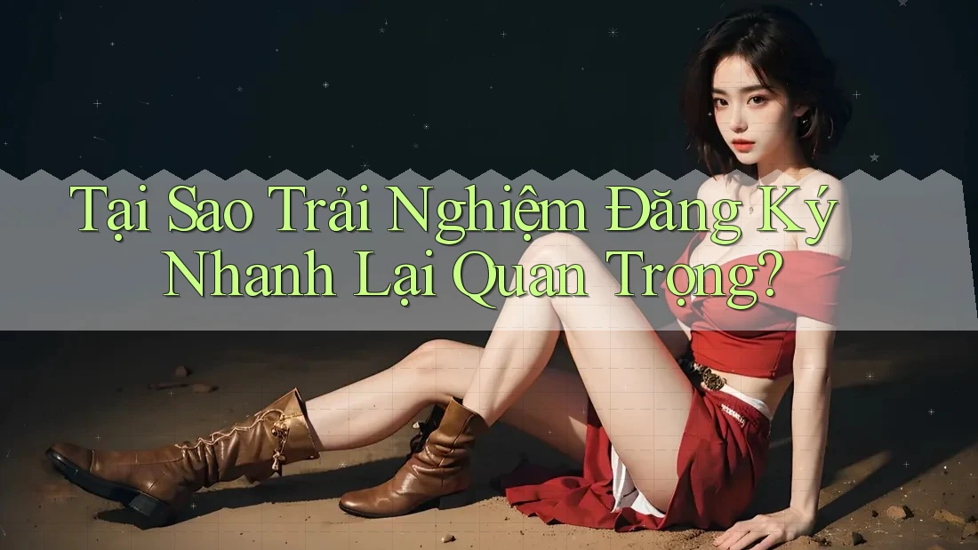 Tại Sao Trải Nghiệm Đăng Ký Nhanh Lại Quan Trọng?