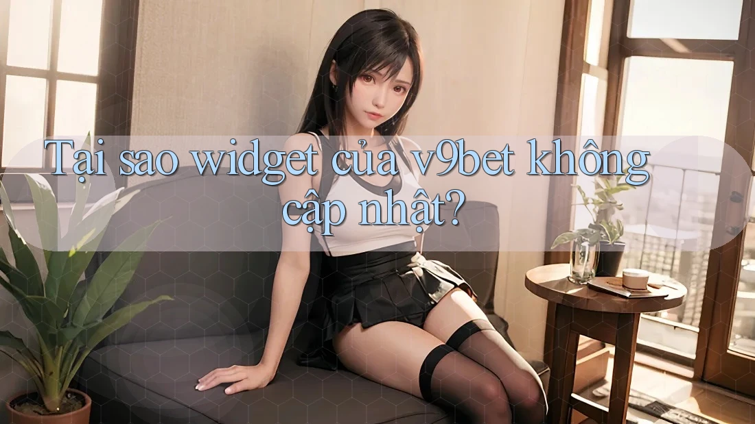 Tại sao widget của v9bet không cập nhật?