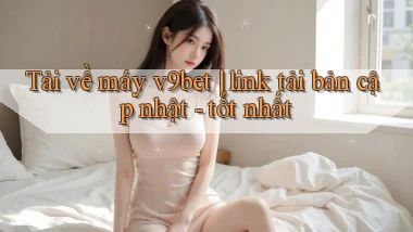 Tải về máy v9bet link tải bản cập nhật   tốt nhất