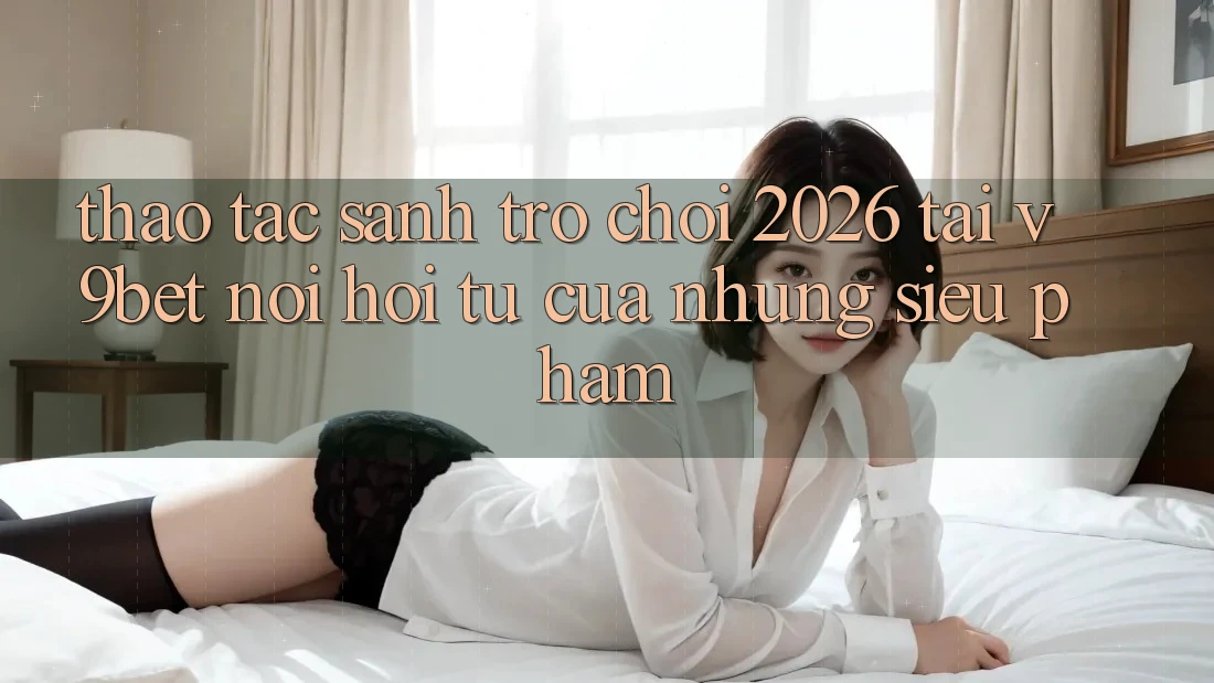 Thao tác Sảnh Trò chơi 2026 Tại V9bet - Nơi Hội Tụ Của Những Siêu Phẩm