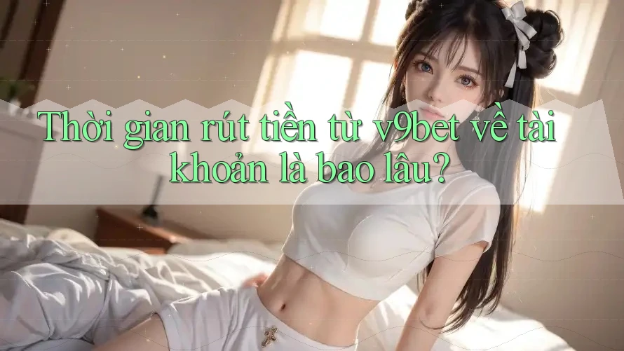 Thời gian rút tiền từ v9bet về tài khoản là bao lâu?