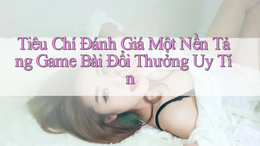 Tiêu Chí Đánh Giá Một Nền Tảng Game Bài Đổi Thưởng Uy Tín Tiêu Chí Đánh Giá Một Nền Tảng Game Bài Đổi Thưởng Uy Tín