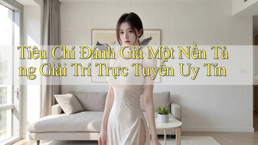 Tiêu Chí Đánh Giá Một Nền Tảng Giải Trí Trực Tuyến Uy Tín
