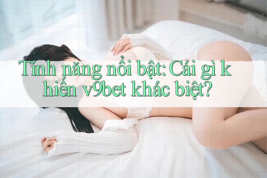 Tính năng nổi bật: Cái gì khiến v9bet khác biệt? Tính năng nổi bật: Cái gì khiến v9bet khác biệt?