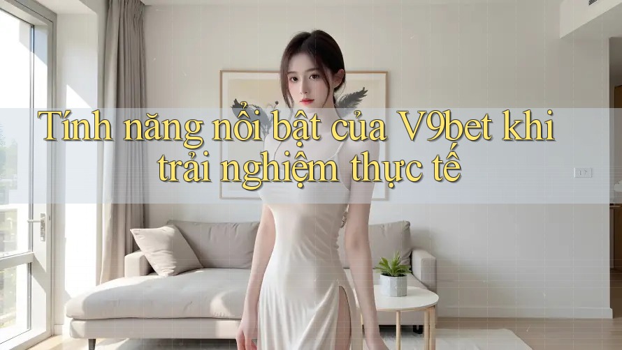 Tính năng nổi bật của V9bet khi trải nghiệm thực tế