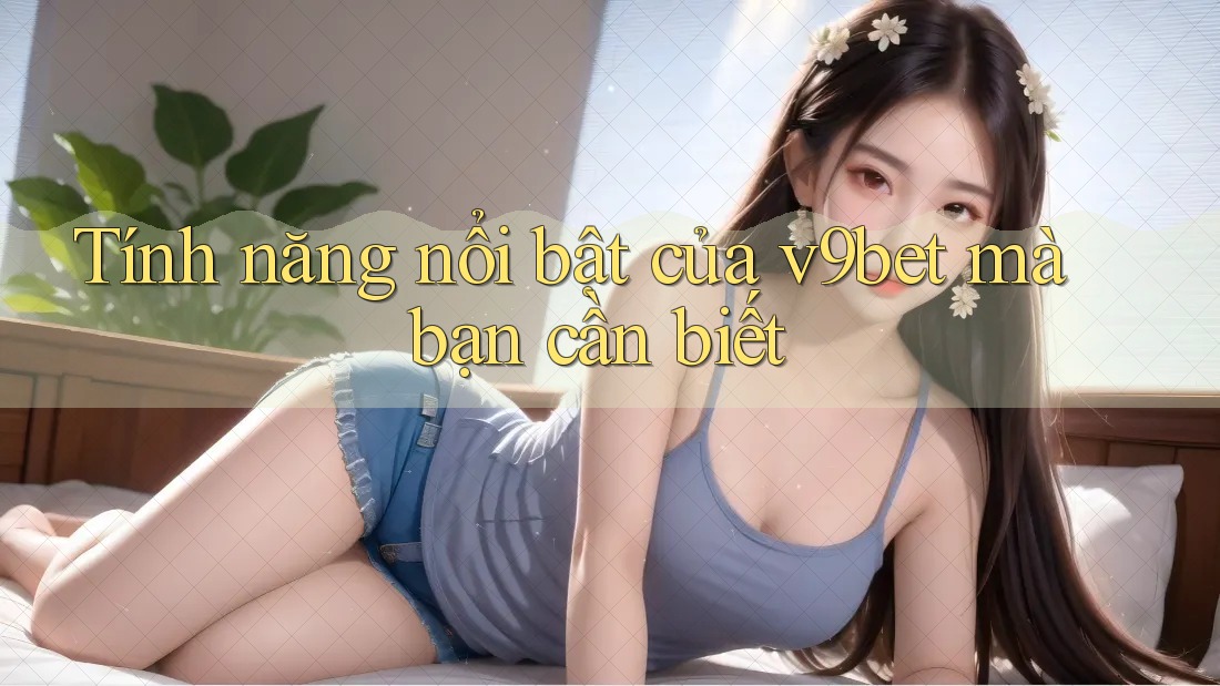 Tính năng nổi bật của v9bet mà bạn cần biết Tính năng nổi bật của v9bet mà bạn cần biết