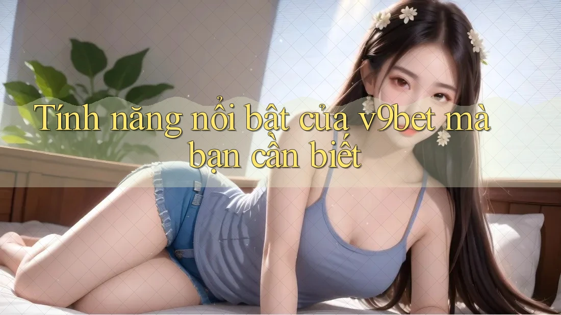 Tính năng nổi bật của v9bet mà bạn cần biết