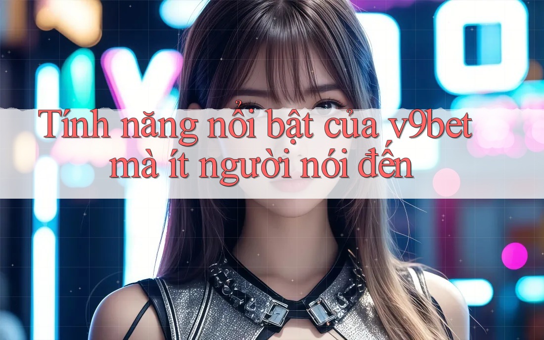 Tính năng nổi bật của v9bet mà ít người nói đến Tính năng nổi bật của v9bet mà ít người nói đến