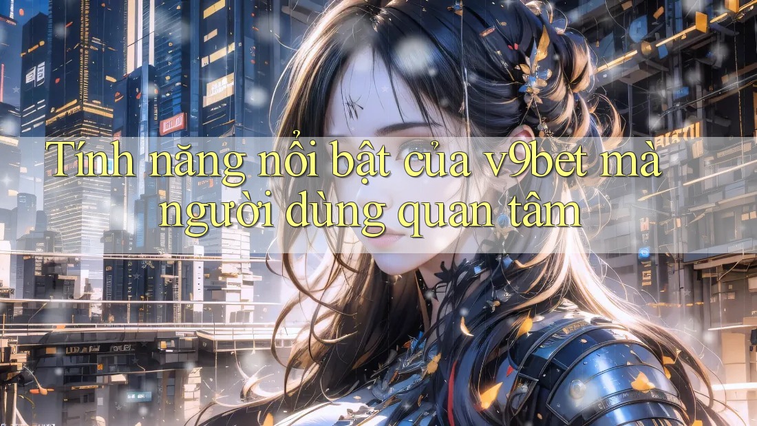 Tính năng nổi bật của v9bet mà người dùng quan tâm Tính năng nổi bật của v9bet mà người dùng quan tâm