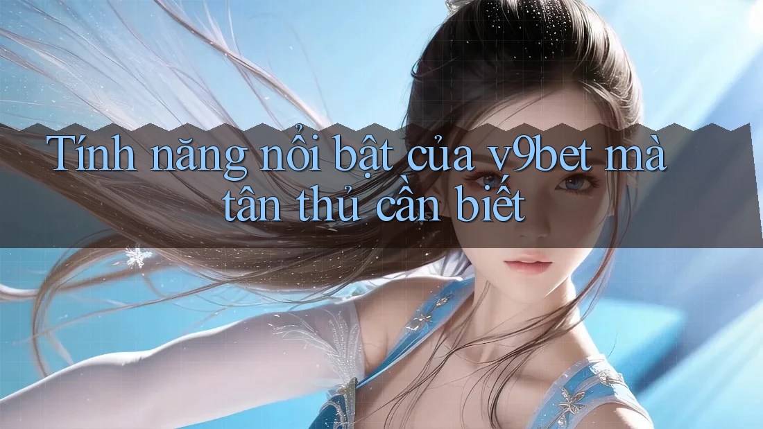 Tính năng nổi bật của v9bet mà tân thủ cần biết