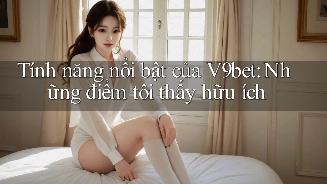 Tính năng nổi bật của V9bet: Những điểm tôi thấy hữu ích Tính năng nổi bật của V9bet: Những điểm tôi thấy hữu ích