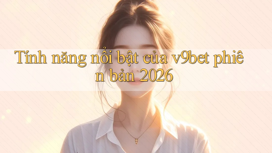 Tính năng nổi bật của v9bet phiên bản 2026 Tính năng nổi bật của v9bet phiên bản 2026