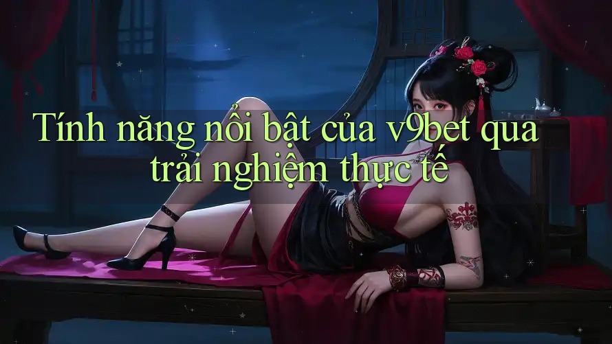 Tính năng nổi bật của v9bet qua trải nghiệm thực tế Tính năng nổi bật của v9bet qua trải nghiệm thực tế