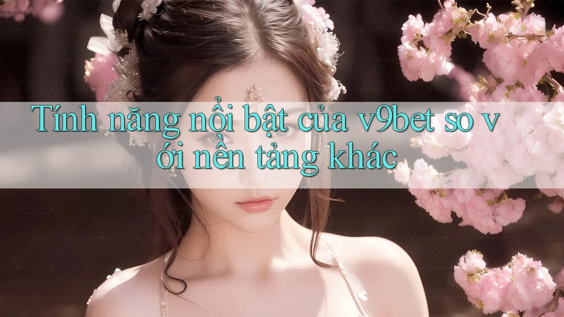 Tính năng nổi bật của v9bet so với nền tảng khác