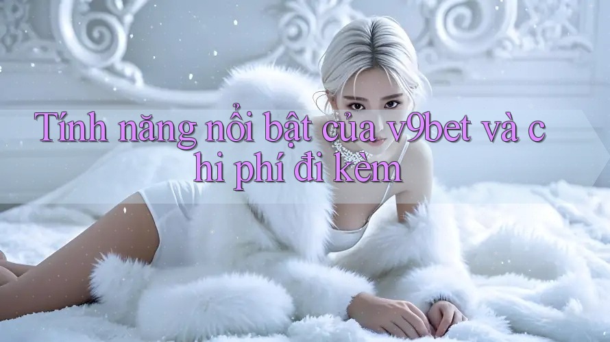 Tính năng nổi bật của v9bet và chi phí đi kèm