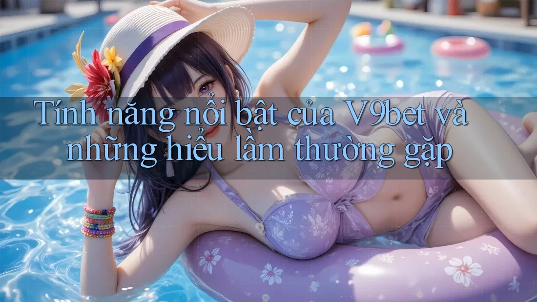 Tính năng nổi bật của V9bet và những hiểu lầm thường gặp