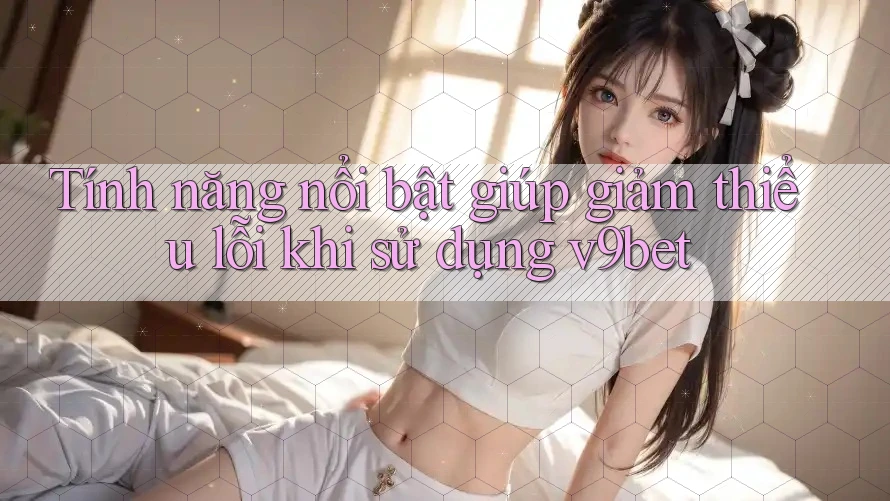 Tính năng nổi bật giúp giảm thiểu lỗi khi sử dụng v9bet Tính năng nổi bật giúp giảm thiểu lỗi khi sử dụng v9bet