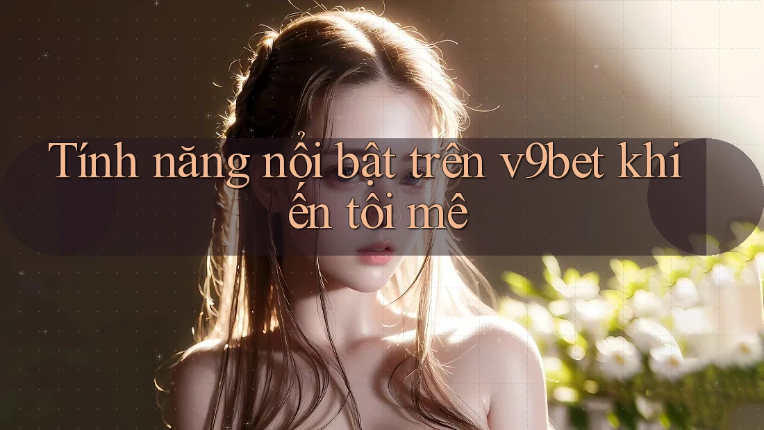 Tính năng nổi bật trên v9bet khiến tôi mê