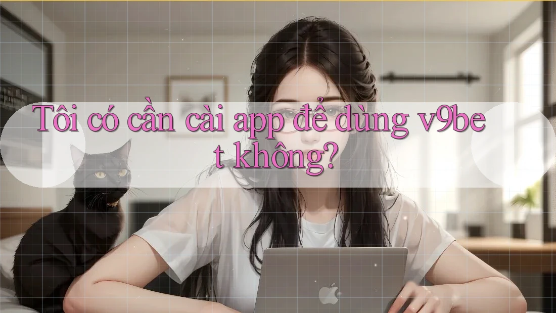 Tôi có cần cài app để dùng v9bet không?