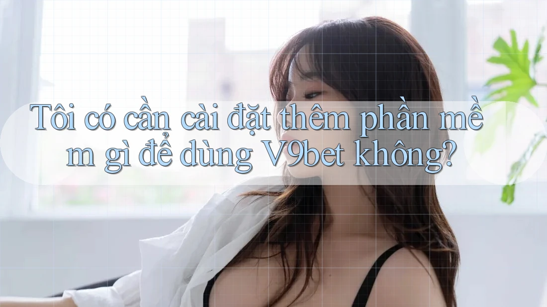 Tôi có cần cài đặt thêm phần mềm gì để dùng V9bet không?