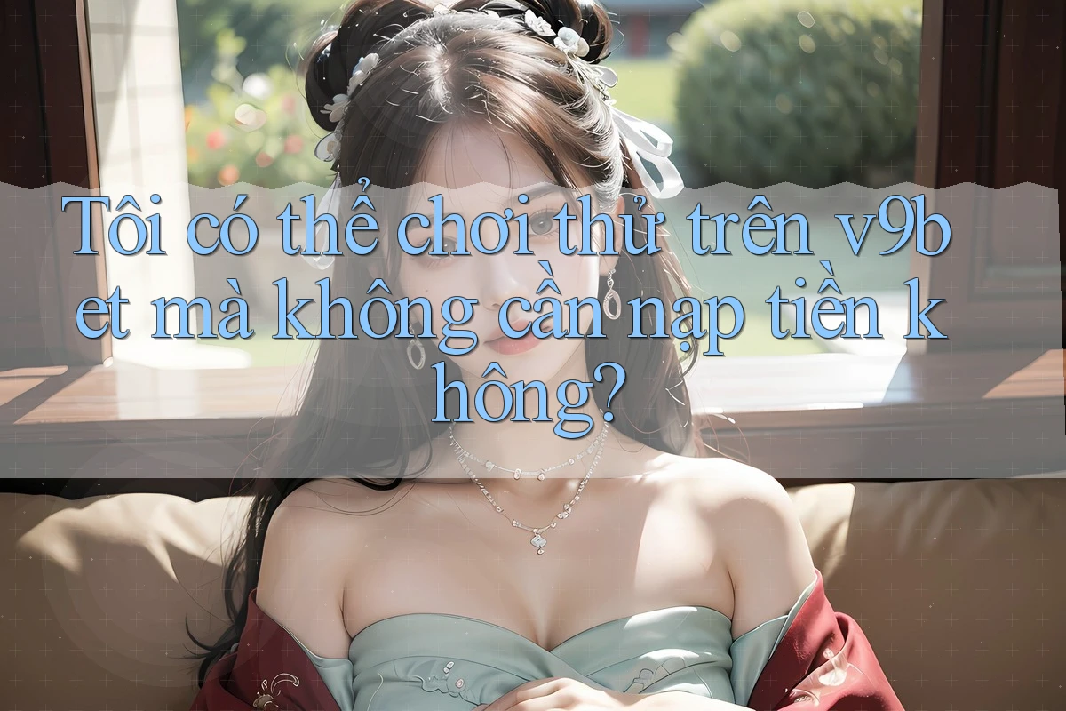 Tôi có thể chơi thử trên v9bet mà không cần nạp tiền không?