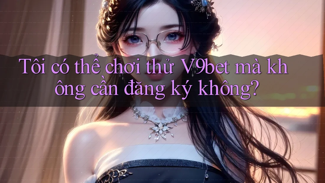 Tôi có thể chơi thử V9bet mà không cần đăng ký không?