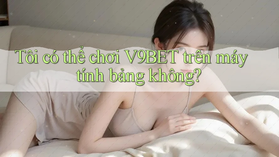 Tôi có thể chơi V9BET trên máy tính bảng không?