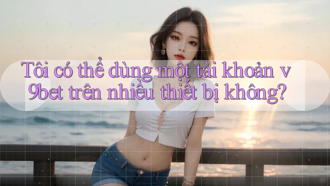 Tôi có thể dùng một tài khoản v9bet trên nhiều thiết bị không?