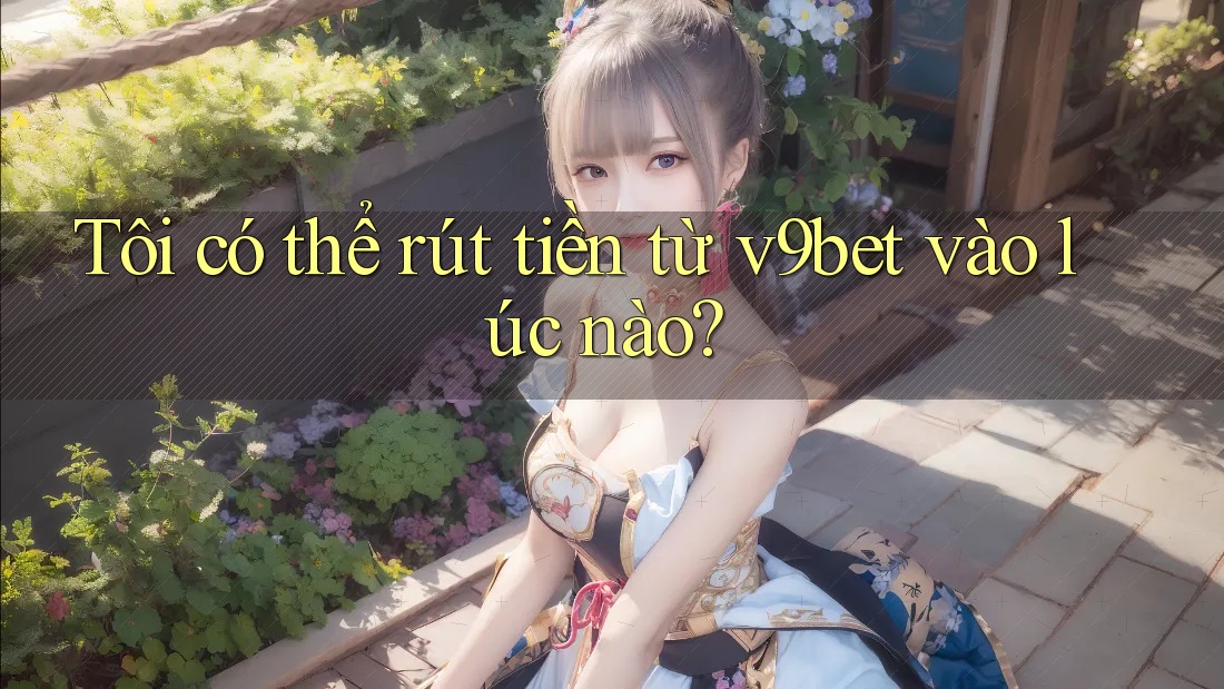 Tôi có thể rút tiền từ v9bet vào lúc nào?