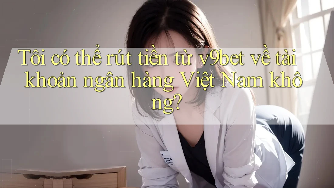 Tôi có thể rút tiền từ v9bet về tài khoản ngân hàng Việt Nam không?
