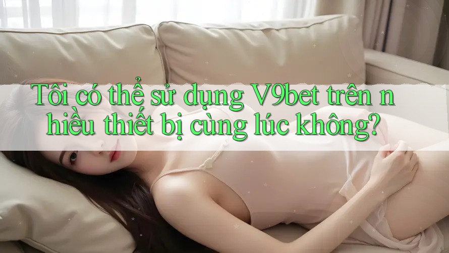 Tôi có thể sử dụng V9bet trên nhiều thiết bị cùng lúc không? Tôi có thể sử dụng V9bet trên nhiều thiết bị cùng lúc không?