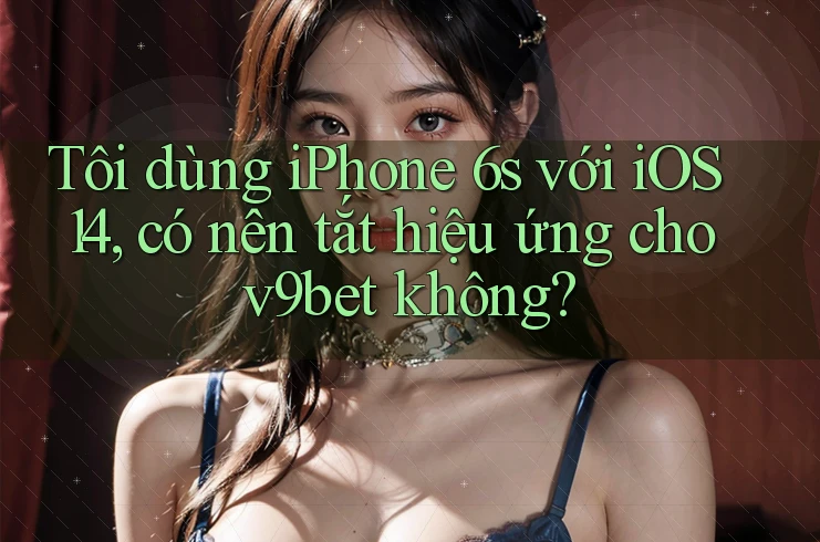 Tôi dùng iPhone 6s với iOS 14, có nên tắt hiệu ứng cho v9bet không?