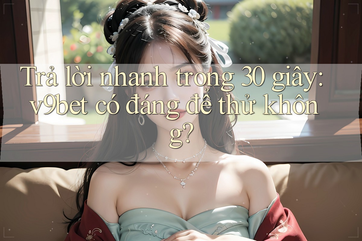 Trả lời nhanh trong 30 giây: v9bet có đáng để thử không?