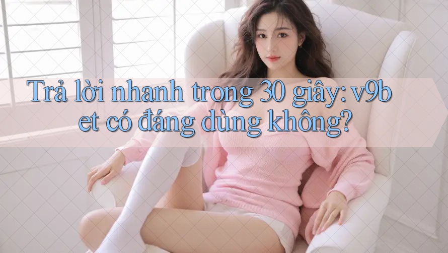 Trả lời nhanh trong 30 giây: v9bet có đáng dùng không?