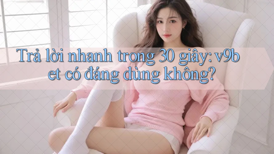 Trả lời nhanh trong 30 giây: v9bet có đáng dùng không?
